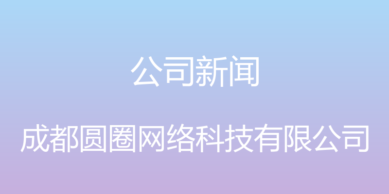 公司新闻 - 成都圆圈网络科技有限公司